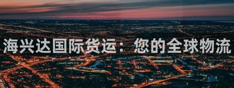 尊龙t200：海兴达国际货运：您的全球物流