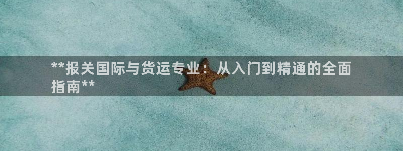 尊龙官方身高：**报关国际与货运专业：从入门到精通的全面