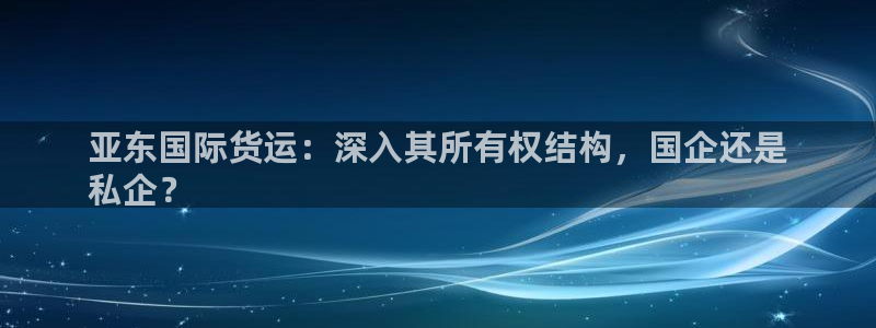 尊龙凯时 - 人生就是搏!提款怎么样：亚东国际货运：深入