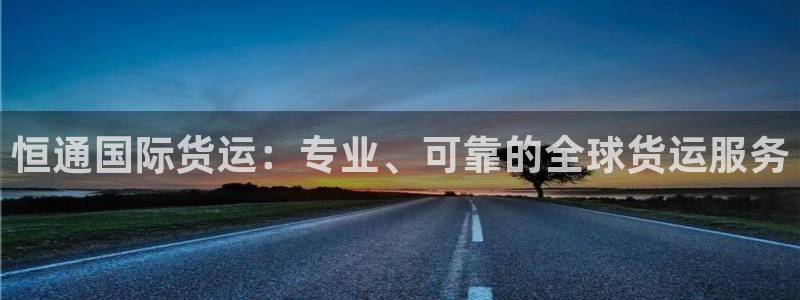 尊龙凯时为什么不封：恒通国际货运：专业、可靠的全球货运服