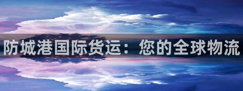 尊龙凯时ag旗舰厅登陆：防城港国际货运：您的全球物流