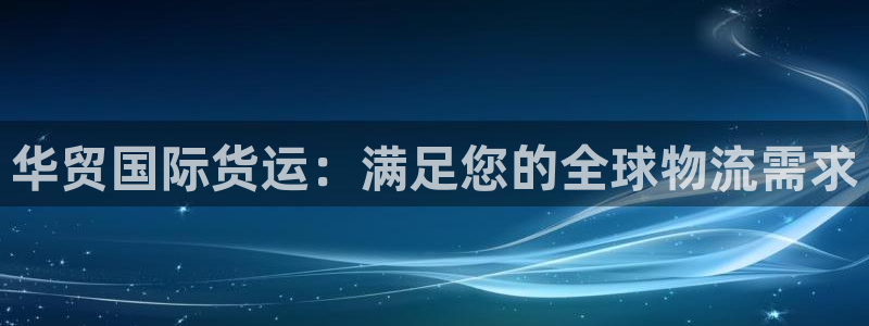 尊龙凯时城游戏官网：华贸国际货运：满足您的全球物流需求