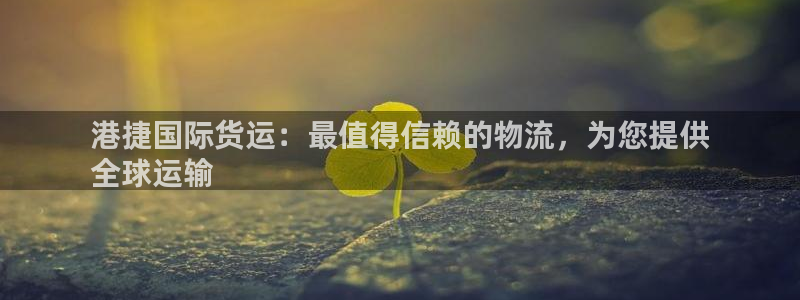 尊龙人生就是博旧版现金娱乐一下：港捷国际货运：最值得信赖