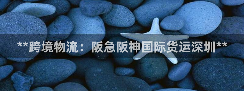 尊龙-人生就是博!：**跨境物流：阪急阪神国际货运深圳*