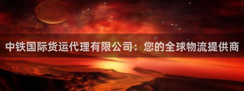 尊龙人生就是搏：中铁国际货运代理有限公司：您的全球物流提