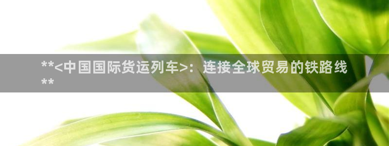 尊龙新版app首页：**<中国国际货运列车>：连接全球贸