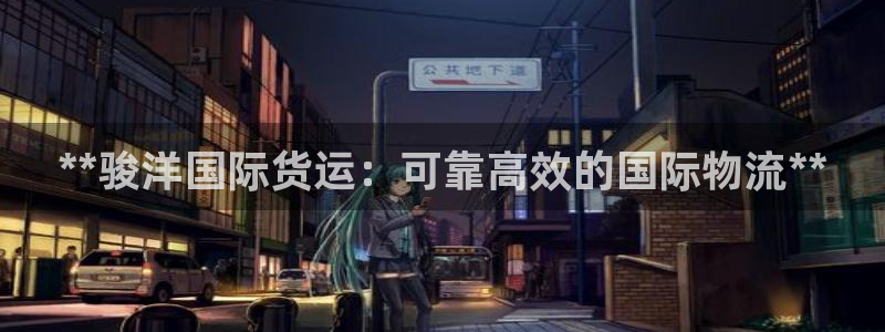 尊龙现金推荐ag发财网：**骏洋国际货运：可靠高效的国际