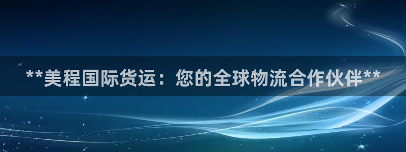 尊龙休闲e站怎么样：**美程国际货运：您的全球物流合作伙