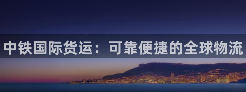 尊龙凯时ag旗舰厅官：中铁国际货运：可靠便捷的全球物流