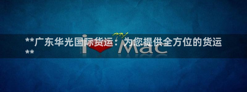 尊龙凯时电竞：**广东华光国际货运：为您提供全方位的货运