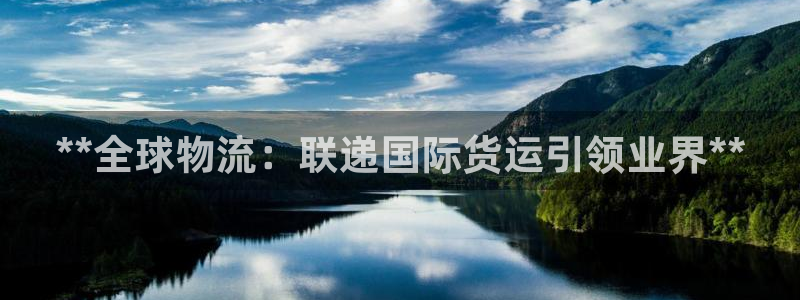 尊龙凯时的企业文化：**全球物流：联递国际货运引领业界*