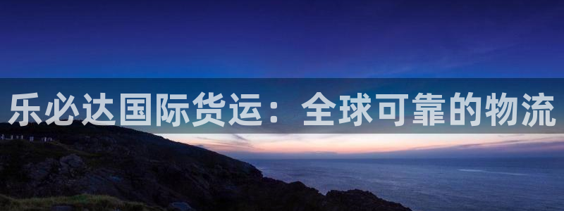 z6尊龙凯时旗舰厅：乐必达国际货运：全球可靠的物流