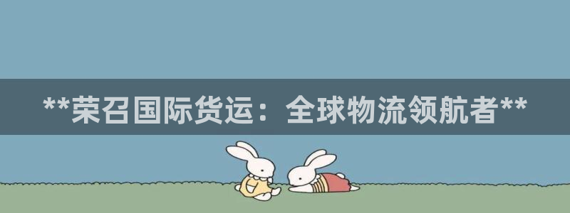尊龙凯时麻将胡了：**荣召国际货运：全球物流领航者**
