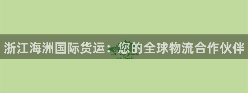 尊龙凯时能提现吗：浙江海洲国际货运：您的全球物流合作伙伴