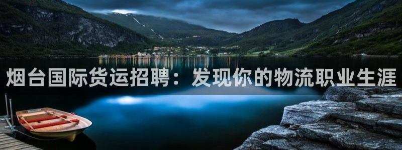 尊龙凯时怎么样没听说过：烟台国际货运招聘：发现你的物流职