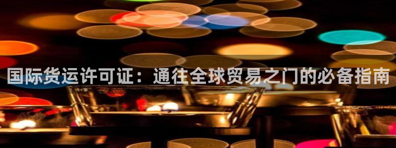 尊龙凯时 人生就是搏 平台：国际货运许可证：通往全球贸易