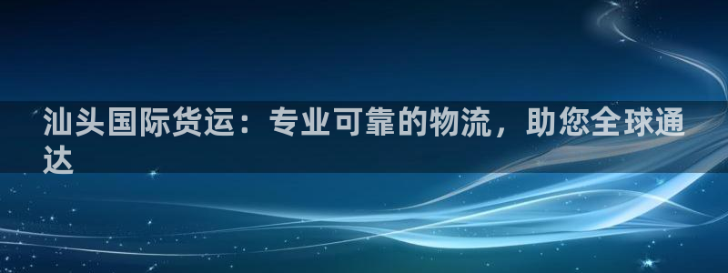 尊龙ag：汕头国际货运：专业可靠的物流，助您全球通
达